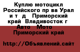 Куплю мотоцикл Российского пр-ва Урал и т. д - Приморский край, Владивосток г. Авто » Мото   . Приморский край